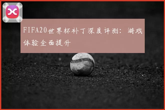 FIFA20世界杯补丁深度评测：游戏体验全面提升