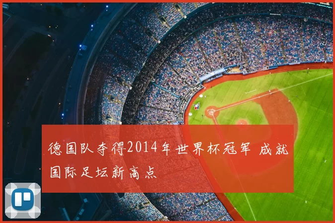 德国队夺得2014年世界杯冠军 成就国际足坛新高点