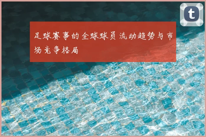 足球赛事的全球球员流动趋势与市场竞争格局