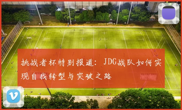 挑战者杯特别报道：JDG战队如何实现自我转型与突破之路