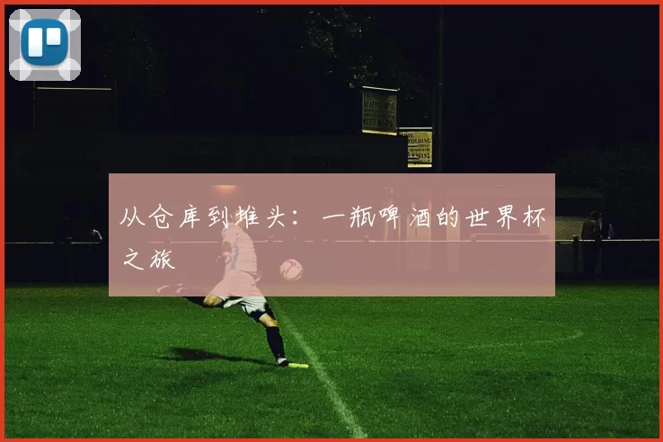 从仓库到堆头:一瓶啤酒的世界杯之旅