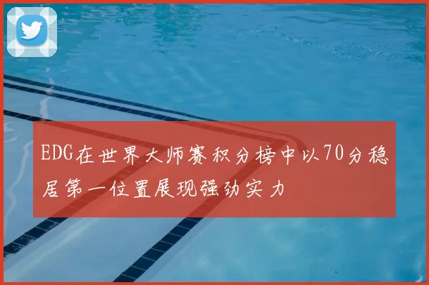 EDG在世界大师赛积分榜中以70分稳居第一位置展现强劲实力