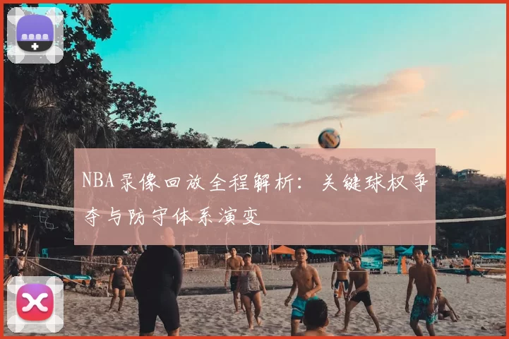 NBA录像回放全程解析：关键球权争夺与防守体系演变
