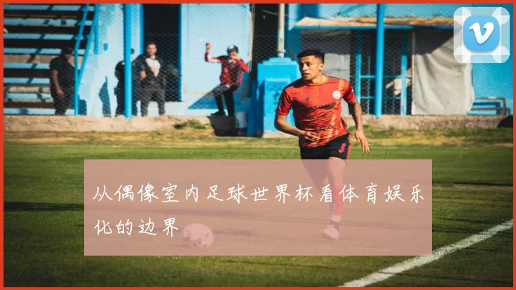 从偶像室内足球世界杯看体育娱乐化的边界