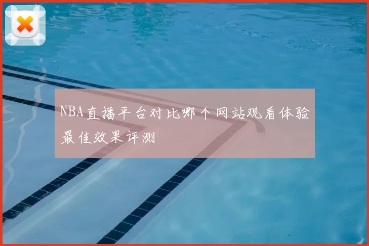 NBA直播平台对比哪个网站观看体验最佳效果评测