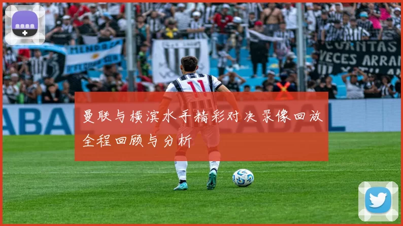 曼联与横滨水手精彩对决录像回放全程回顾与分析