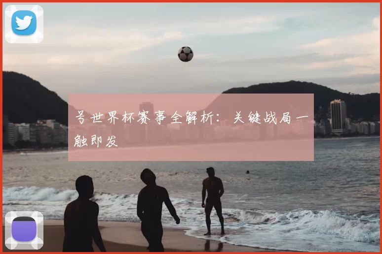 号世界杯赛事全解析：关键战局一触即发