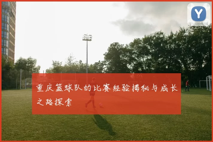 重庆篮球队的比赛经验揭秘与成长之路探索