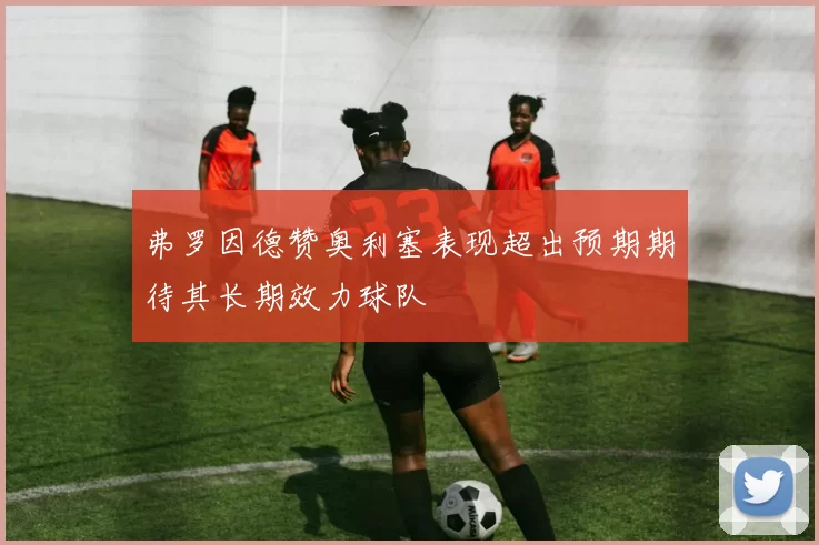 弗罗因德赞奥利塞表现超出预期期待其长期效力球队