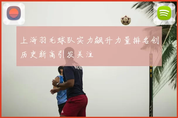 上海羽毛球队实力飙升力量排名创历史新高引发关注