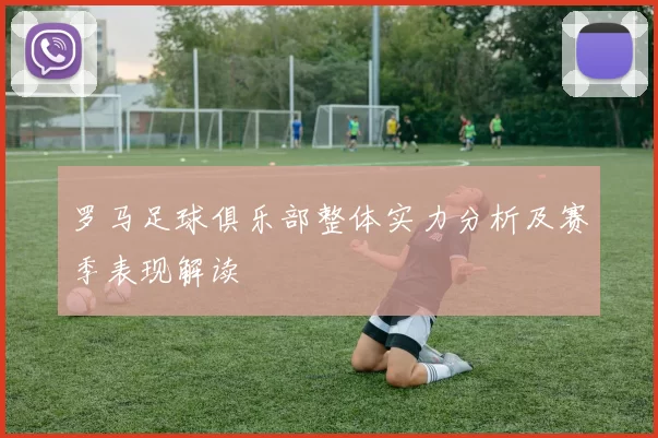 罗马足球俱乐部整体实力分析及赛季表现解读