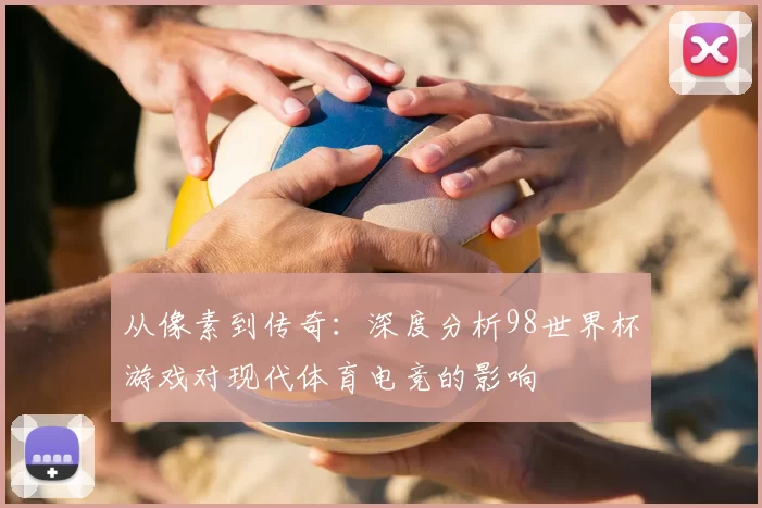从像素到传奇:深度分析98世界杯游戏对现代体育电竞的影响
