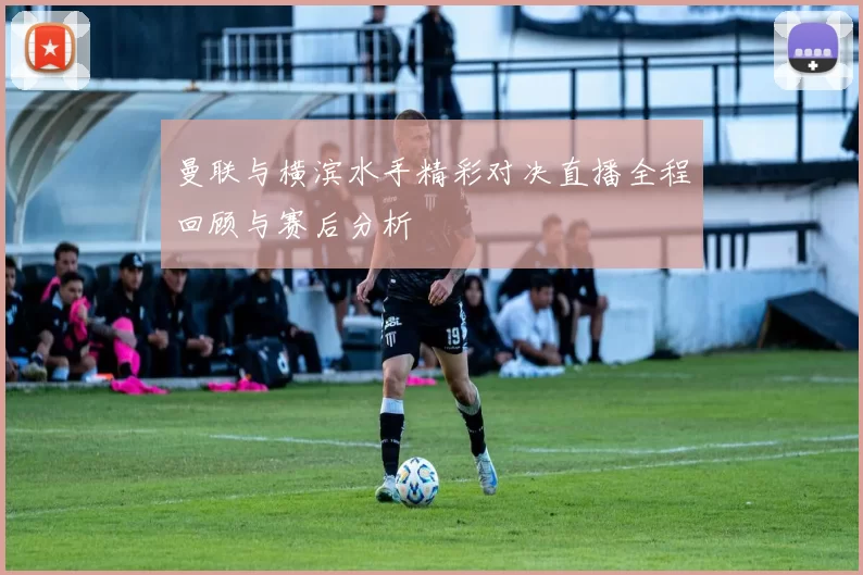 曼联与横滨水手精彩对决直播全程回顾与赛后分析