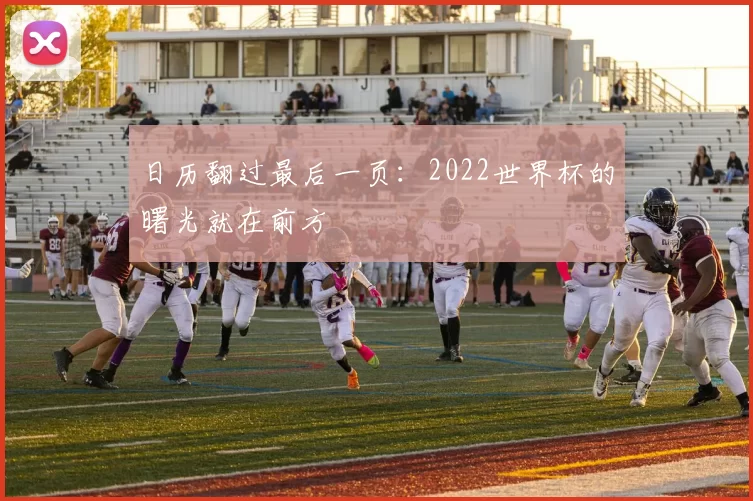 日历翻过最后一页:2022世界杯的曙光就在前方