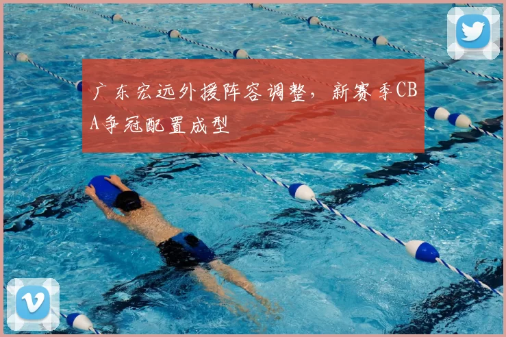 广东宏远外援阵容调整，新赛季CBA争冠配置成型