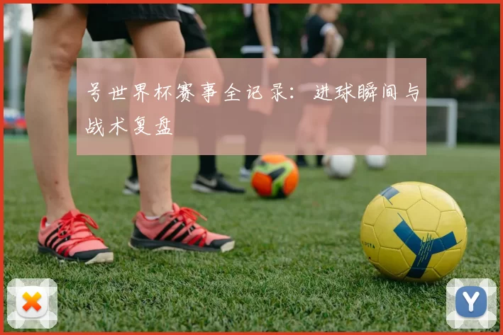号世界杯赛事全记录：进球瞬间与战术复盘
