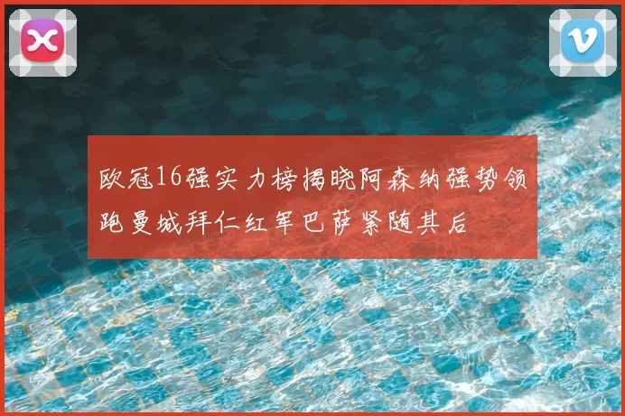 欧冠16强实力榜揭晓阿森纳强势领跑曼城拜仁红军巴萨紧随其后