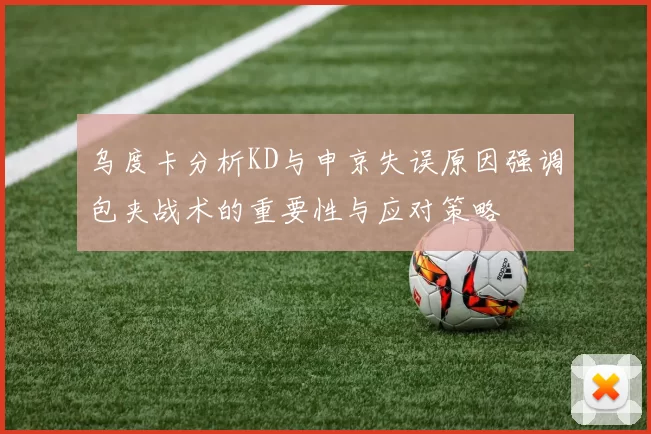 乌度卡分析KD与申京失误原因强调包夹战术的重要性与应对策略