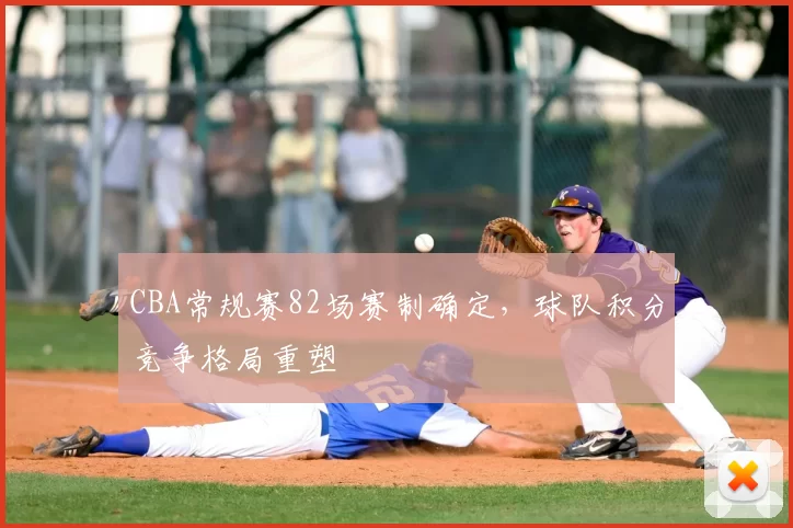 CBA常规赛82场赛制确定，球队积分竞争格局重塑