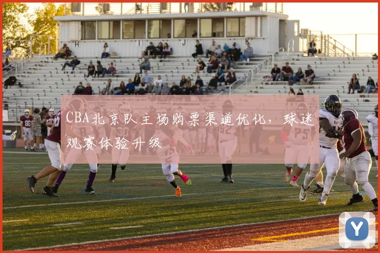CBA北京队主场购票渠道优化,球迷观赛体验升级