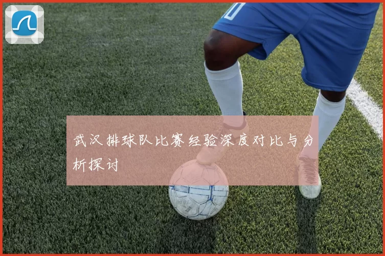 武汉排球队比赛经验深度对比与分析探讨