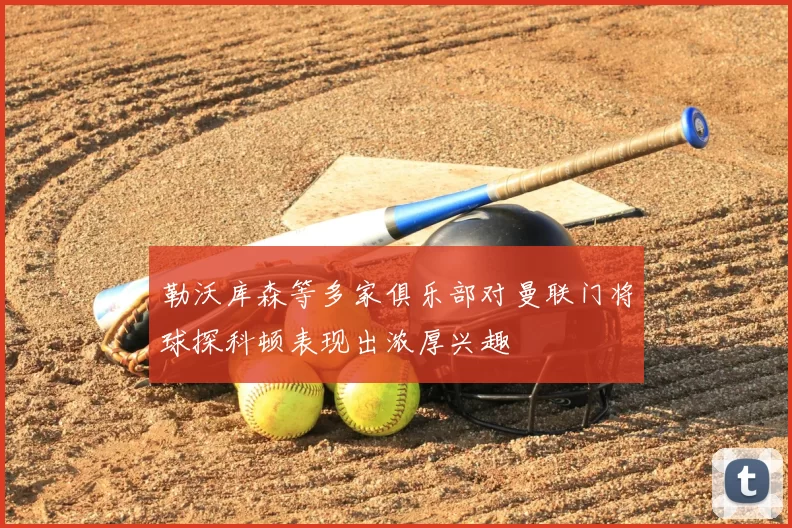 勒沃库森等多家俱乐部对曼联门将球探科顿表现出浓厚兴趣