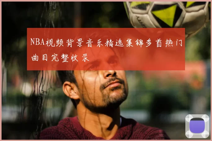 NBA视频背景音乐精选集锦多首热门曲目完整收录