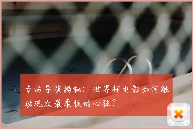 专访导演揭秘：世界杯电影如何触动观众最柔软的心弦？