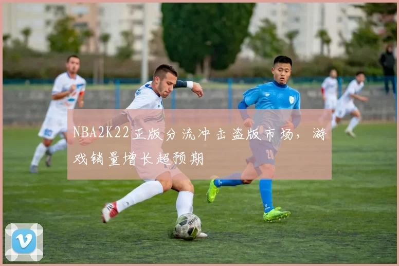 NBA2K22正版分流冲击盗版市场,游戏销量增长超预期