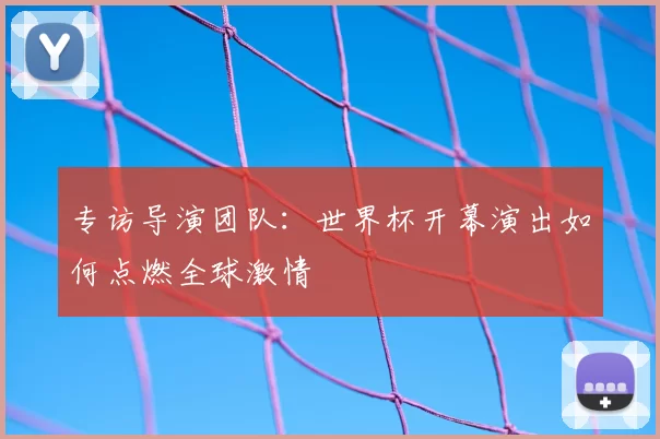 专访导演团队:世界杯开幕演出如何点燃全球激情