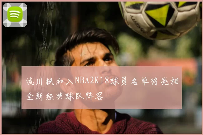 流川枫加入NBA2K18球员名单将亮相全新经典球队阵容