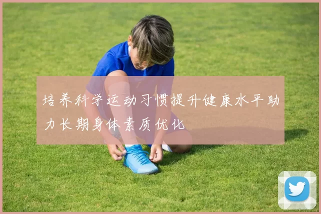 培养科学运动习惯提升健康水平助力长期身体素质优化