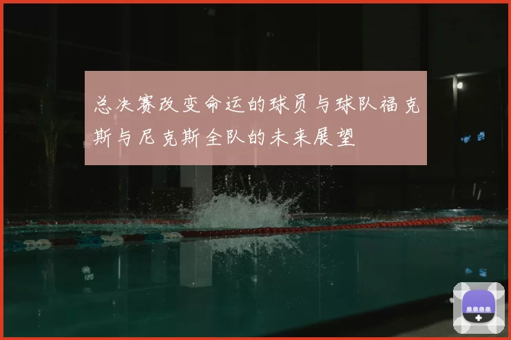 总决赛改变命运的球员与球队福克斯与尼克斯全队的未来展望