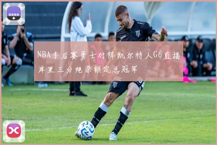 NBA季后赛勇士对阵凯尔特人G6直播库里三分绝杀锁定总冠军
