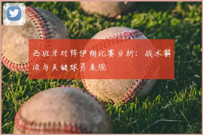 西班牙对阵伊朗比赛分析:战术解读与关键球员表现