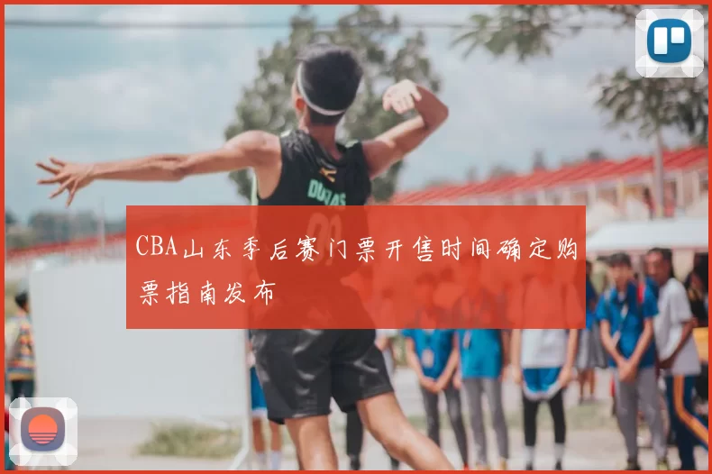 CBA山东季后赛门票开售时间确定购票指南发布