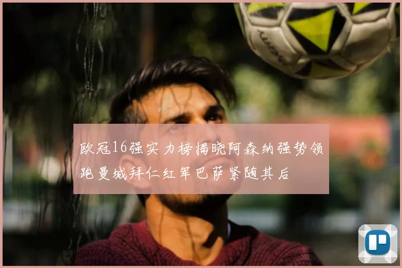 欧冠16强实力榜揭晓阿森纳强势领跑曼城拜仁红军巴萨紧随其后