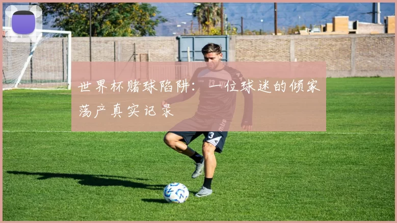 世界杯赌球陷阱:一位球迷的倾家荡产真实记录