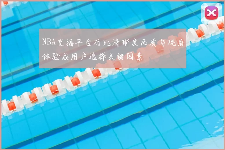 NBA直播平台对比清晰度画质与观看体验成用户选择关键因素