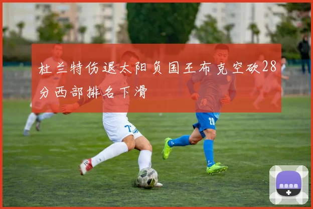 杜兰特伤退太阳负国王布克空砍28分西部排名下滑