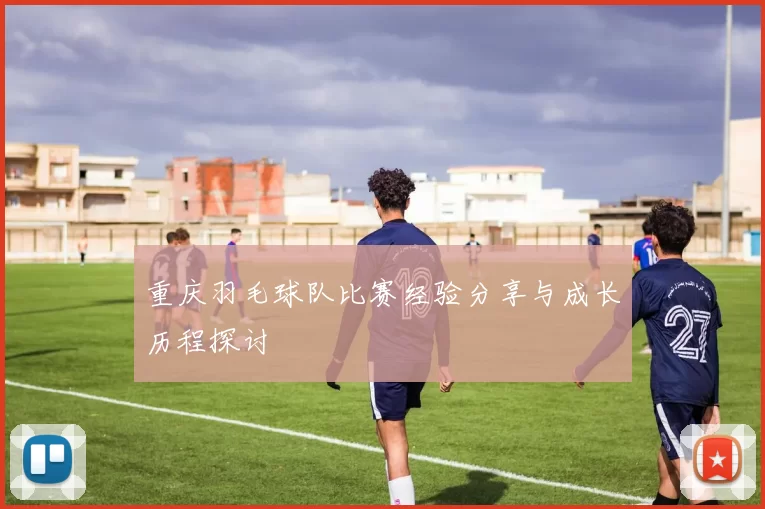 重庆羽毛球队比赛经验分享与成长历程探讨