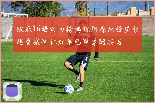 欧冠16强实力榜揭晓阿森纳强势领跑曼城拜仁红军巴萨紧随其后