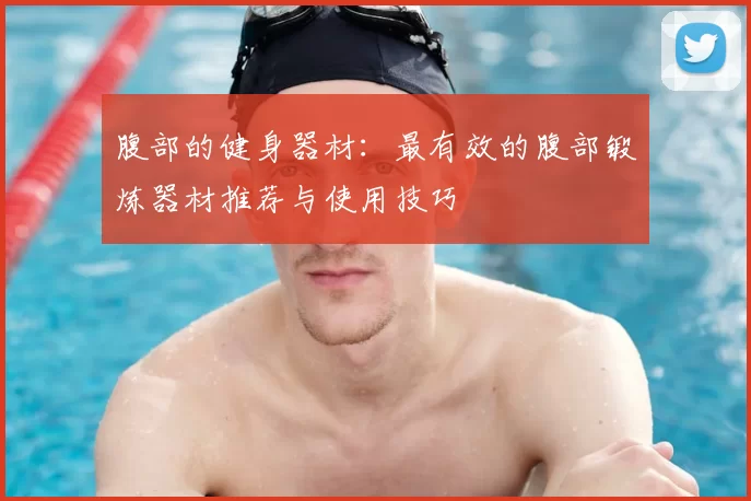 腹部的健身器材:最有效的腹部锻炼器材推荐与使用技巧