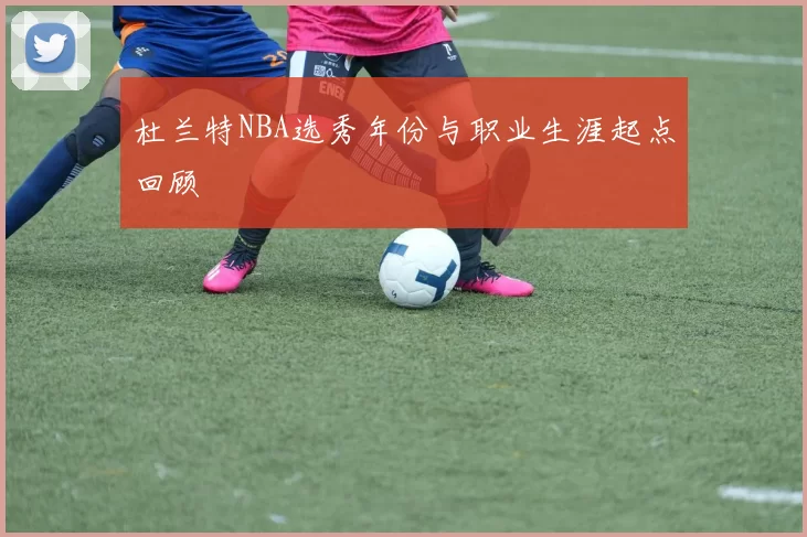 杜兰特NBA选秀年份与职业生涯起点回顾