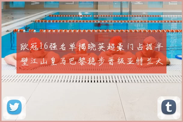 欧冠16强名单揭晓英超豪门占据半壁江山皇马巴黎稳步晋级亚特兰大独撑意甲希望