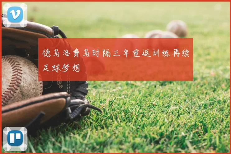德乌洛费乌时隔三年重返训练再续足球梦想