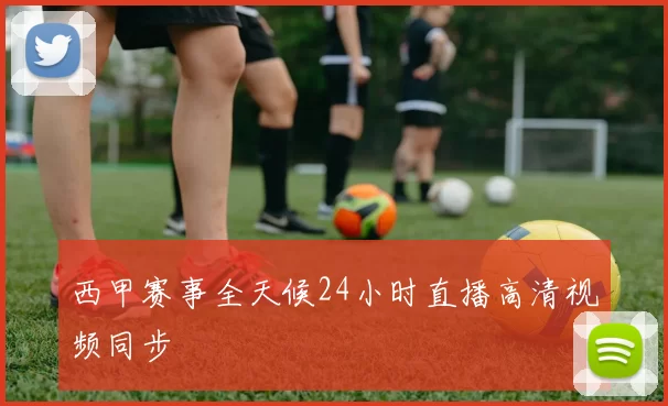 西甲赛事全天候24小时直播高清视频同步