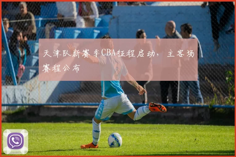 天津队新赛季CBA征程启动,主客场赛程公布