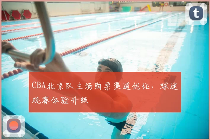 CBA北京队主场购票渠道优化,球迷观赛体验升级