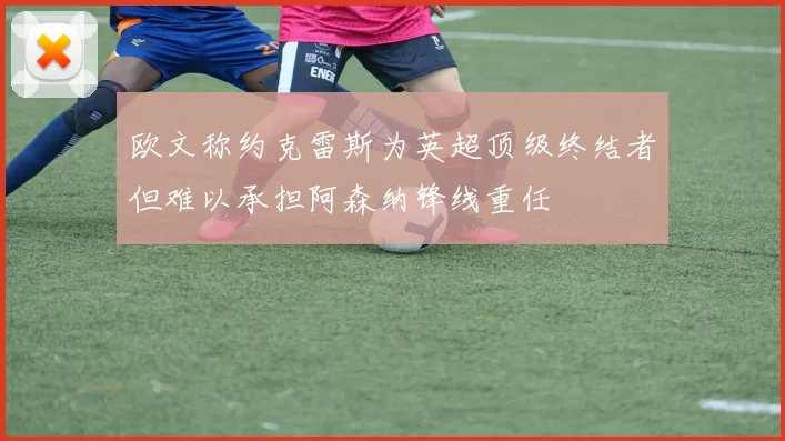 欧文称约克雷斯为英超顶级终结者但难以承担阿森纳锋线重任